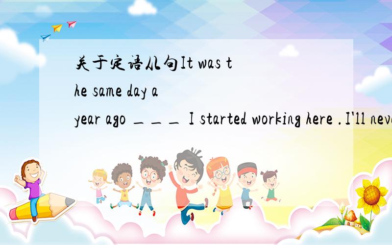 关于定语从句It was the same day a year ago ___ I started working here .I'll never forget the days I spend hereA who B which C when D that 请说明选哪个 并说明不选另外三个的原因