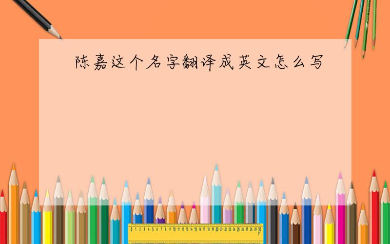 陈嘉这个名字翻译成英文怎么写