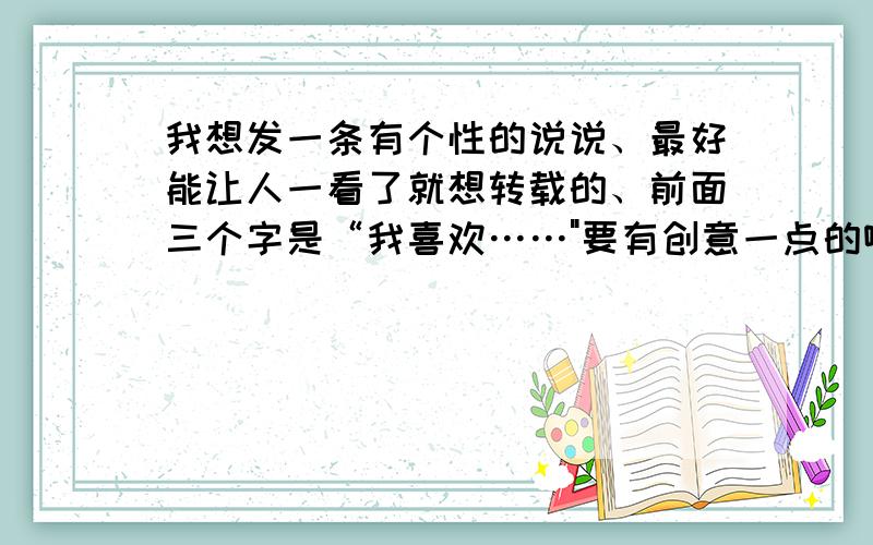 我想发一条有个性的说说、最好能让人一看了就想转载的、前面三个字是“我喜欢……