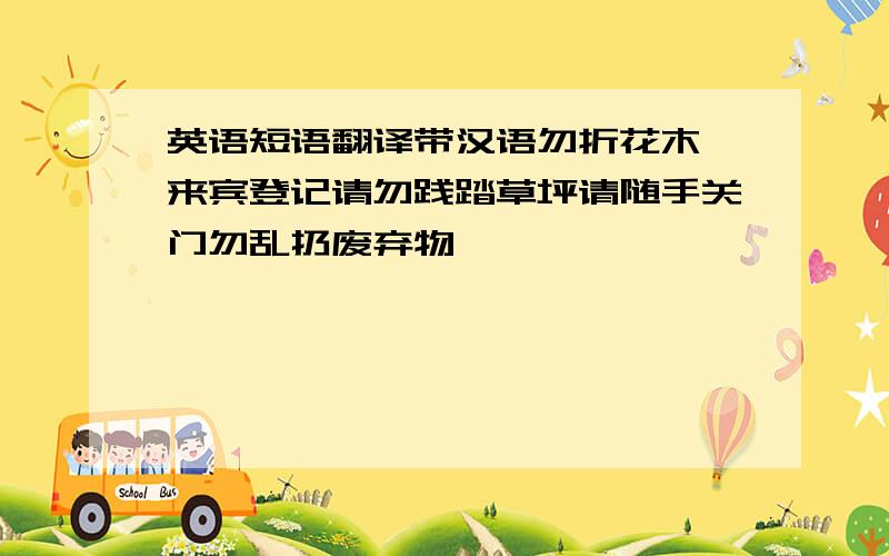 英语短语翻译带汉语勿折花木 来宾登记请勿践踏草坪请随手关门勿乱扔废弃物                           英语翻译快