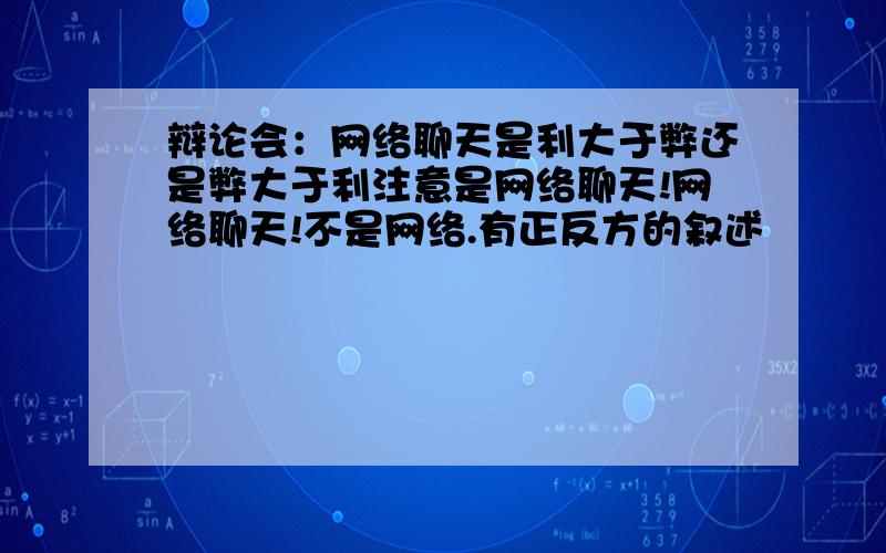 辩论会：网络聊天是利大于弊还是弊大于利注意是网络聊天!网络聊天!不是网络.有正反方的叙述