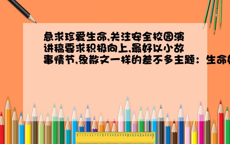 急求珍爱生命,关注安全校园演讲稿要求积极向上,最好以小故事情节,象散文一样的差不多主题：生命如此绚丽．以散文的形式,不要一提安全就是悲剧,呵呵,要积极向上的,歌颂生命的演讲稿,