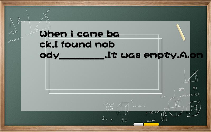 When i came back,I found nobody_________.It was empty.A.on     B.out     C.in    D.away