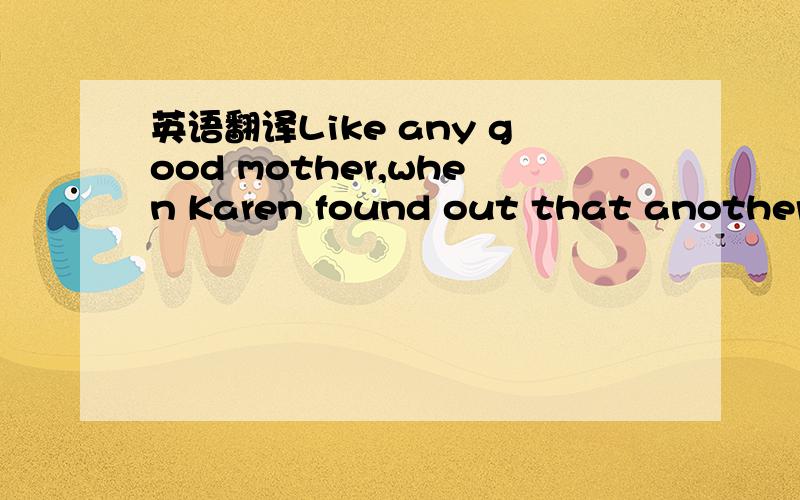 英语翻译Like any good mother,when Karen found out that another baby was on the way,she did what she could to help her 3-year-old son,Michael,prepare for a new baby.They find out that the new baby is going to be a girl,and day after day,night afte