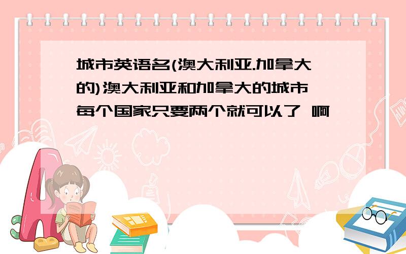 城市英语名(澳大利亚.加拿大的)澳大利亚和加拿大的城市,每个国家只要两个就可以了 啊