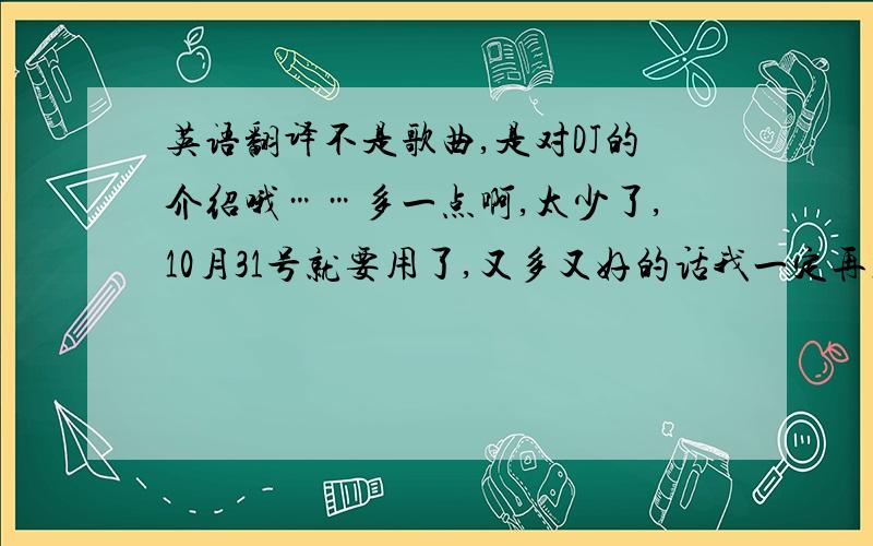 英语翻译不是歌曲,是对DJ的介绍哦……多一点啊,太少了,10月31号就要用了,又多又好的话我一定再加50分!就像2楼的这个,