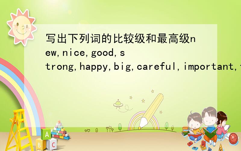 写出下列词的比较级和最高级new,nice,good,strong,happy,big,careful,important,far,thin,heary,busy,delicious,bad,pretty,fat,many,fast