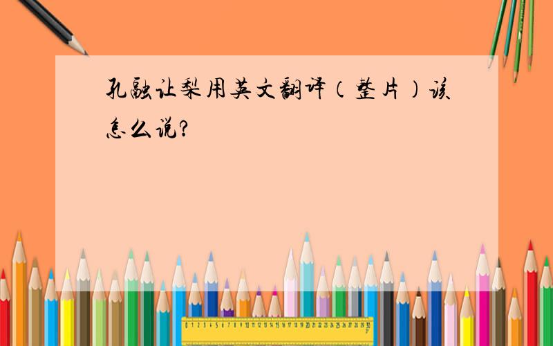 孔融让梨用英文翻译（整片）该怎么说?