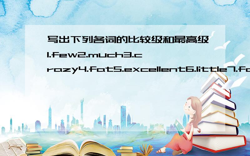 写出下列各词的比较级和最高级1.few2.much3.crazy4.fat5.excellent6.little7.far8.bright9.badly10.common