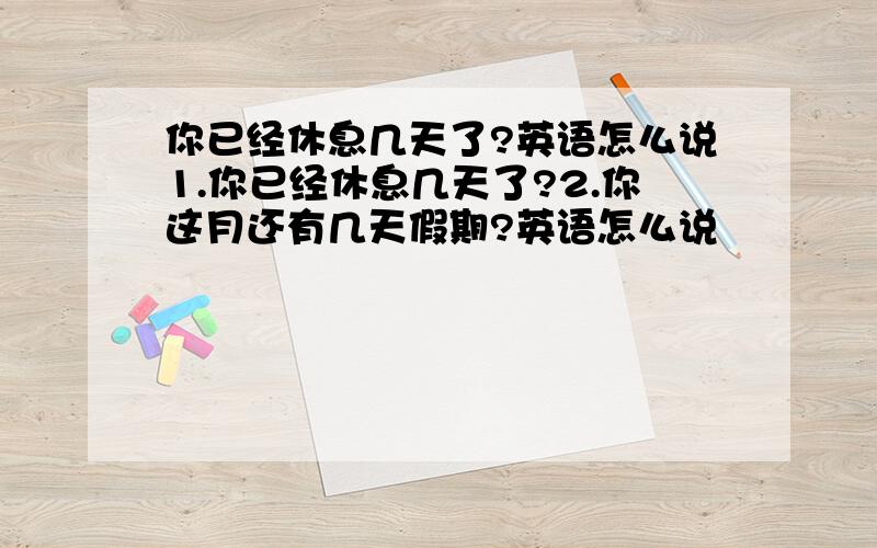 你已经休息几天了?英语怎么说1.你已经休息几天了?2.你这月还有几天假期?英语怎么说