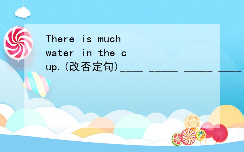 There is much water in the cup.(改否定句)____ _____ _____ ____in the cup
