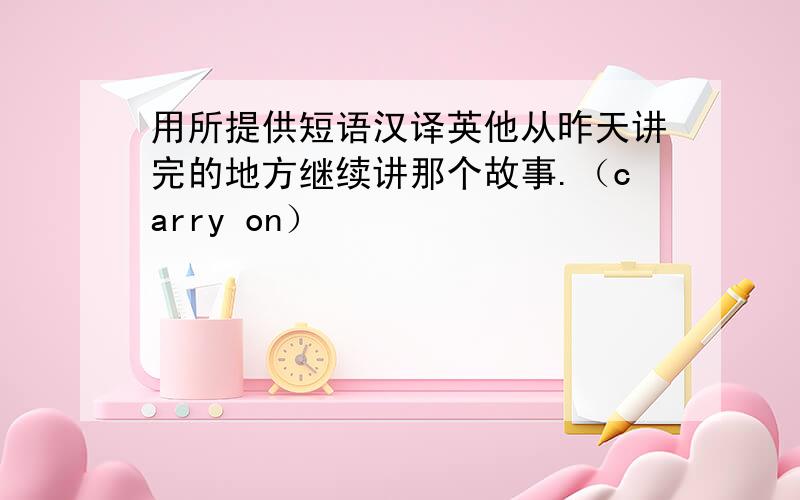 用所提供短语汉译英他从昨天讲完的地方继续讲那个故事.（carry on）