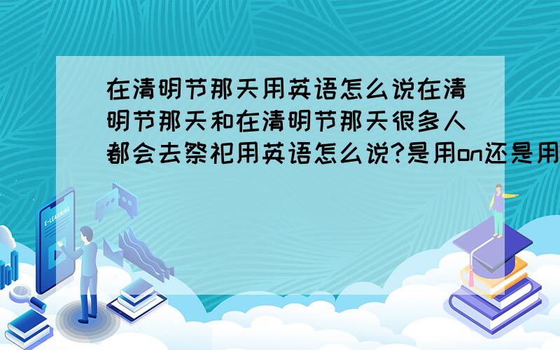 在清明节那天用英语怎么说在清明节那天和在清明节那天很多人都会去祭祀用英语怎么说?是用on还是用in，加不加the请回答