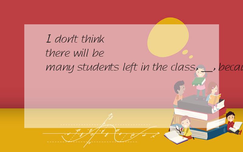 I don't think there will be many students left in the class,__,because the condintions are not fit for studying.A if any B if possile C if ever D if so