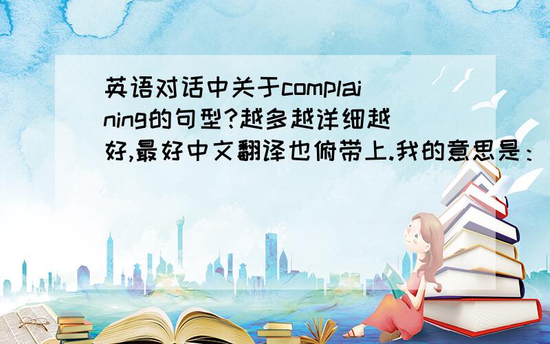 英语对话中关于complaining的句型?越多越详细越好,最好中文翻译也俯带上.我的意思是：用英语抱怨的句型．