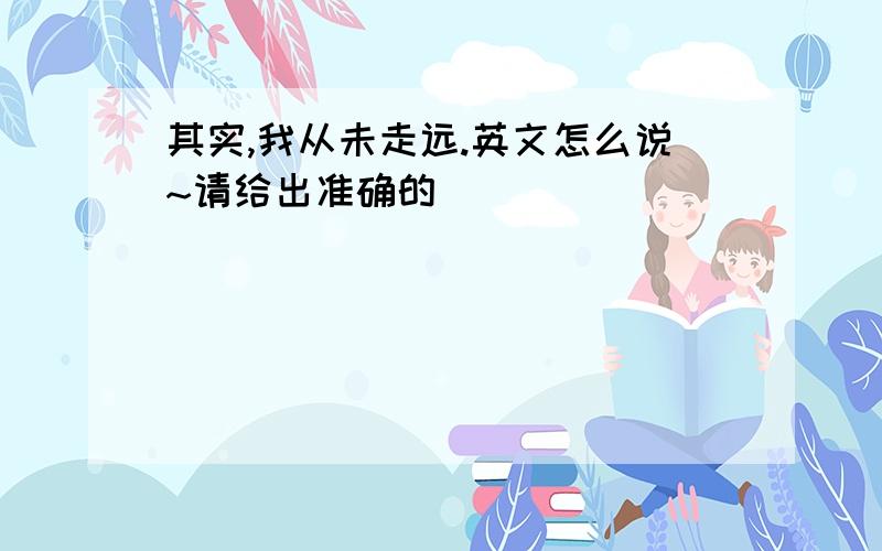 其实,我从未走远.英文怎么说~请给出准确的