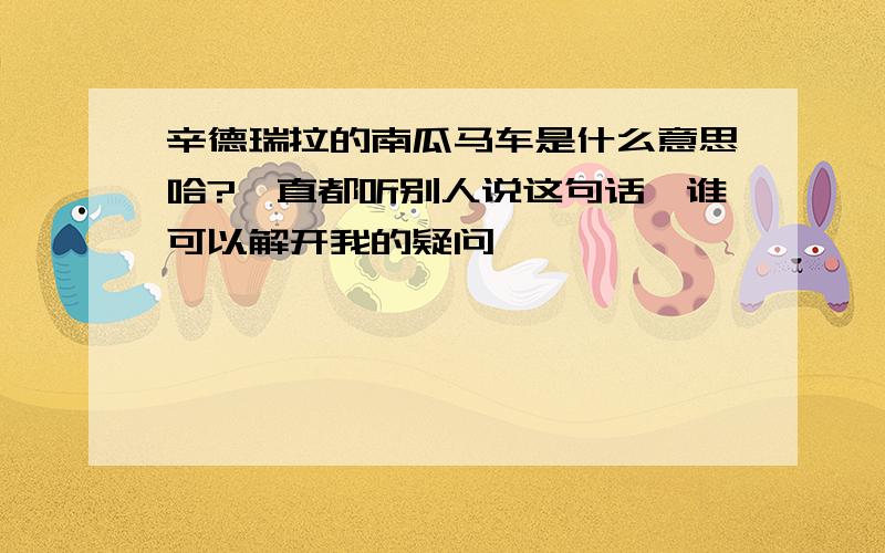 辛德瑞拉的南瓜马车是什么意思哈?一直都听别人说这句话,谁可以解开我的疑问