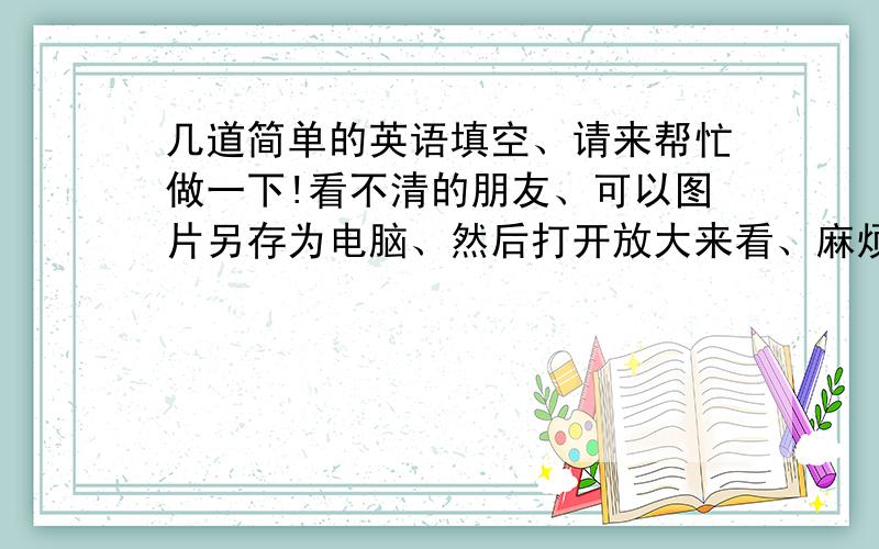 几道简单的英语填空、请来帮忙做一下!看不清的朋友、可以图片另存为电脑、然后打开放大来看、麻烦了、