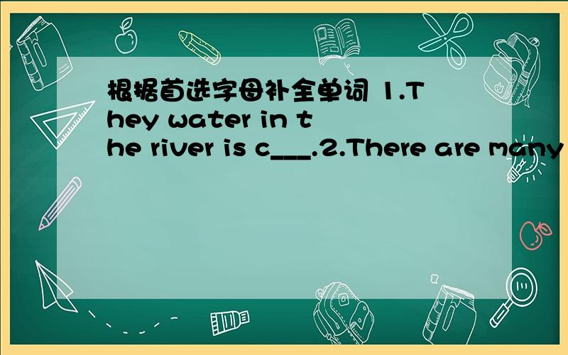 根据首选字母补全单词 1.They water in the river is c___.2.There are many f___and t___ in the park.3.The c____ is very white in the sky.4.My v_____ is small ,but beautiful.