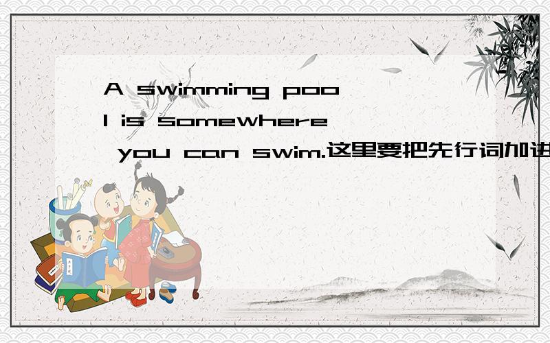 A swimming pool is somewhere you can swim.这里要把先行词加进去的话是写where还是which\that.我觉得是where的话,where=in which,按理说这里不该有in,因为somewhere是副词；但如果是which\that,somewhere又明显做的是