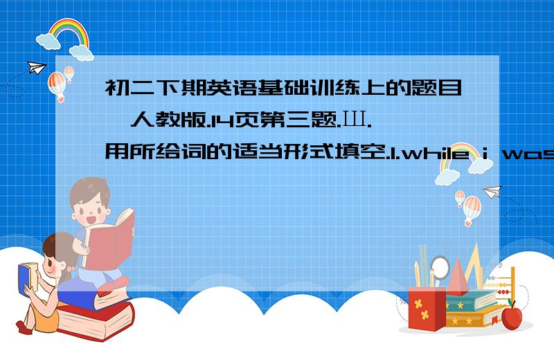 初二下期英语基础训练上的题目,人教版.14页第三题.Ш.用所给词的适当形式填空.1.while i was reading _______ (hear) a noise.2.yesterday was mother's day,so i _______ (buy) a gift for my mother.3.when i _______ (arrive) in be