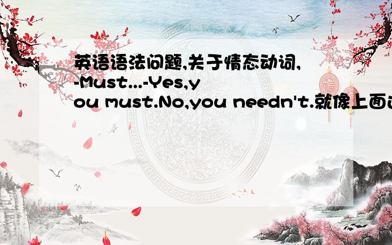 英语语法问题,关于情态动词,-Must...-Yes,you must.No,you needn't.就像上面这类的,求更多的,关于情态动词的问和答的方法的.