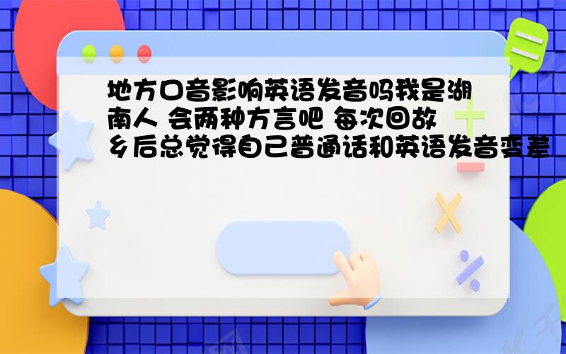 地方口音影响英语发音吗我是湖南人 会两种方言吧 每次回故乡后总觉得自己普通话和英语发音变差