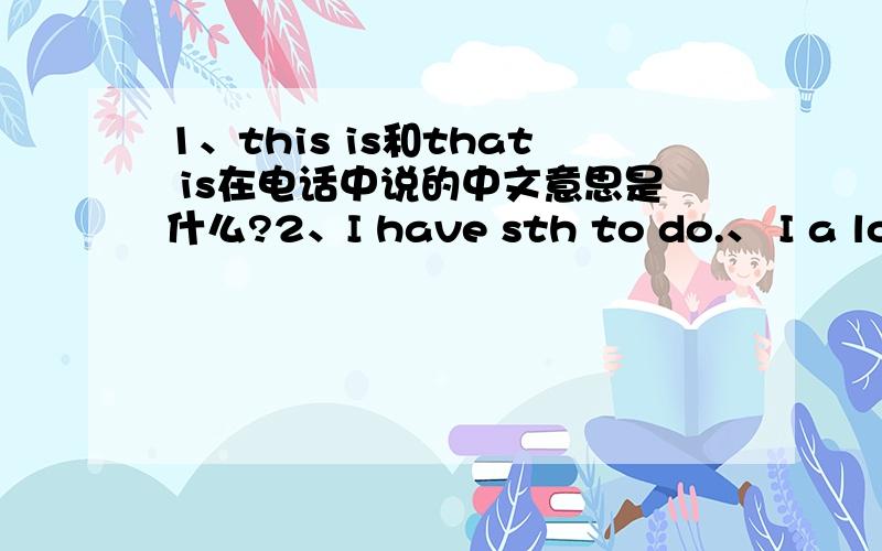 1、this is和that is在电话中说的中文意思是什么?2、I have sth to do.、 I a lot things to do .、 I nothing to 3、down there意思?4、Is Uncle Joe there?与May I speak to···?意思一样吗?如果不一样,