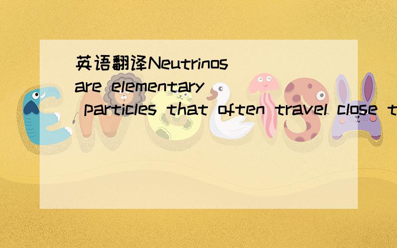 英语翻译Neutrinos are elementary particles that often travel close to the speed of light,are electrically neutral,and are able to pass through ordinary matter almost undisturbed and are thus extremely difficult to detect.Neutrinos have a minuscul