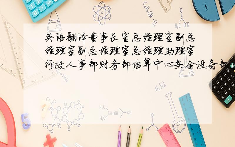 英语翻译董事长室总经理室副总经理室副总经理室总经理助理室行政人事部财务部结算中心安全设备部业务运作部市场部现场装箱部运输部仓储配送部招商物管部档案室会议室维修组工会党