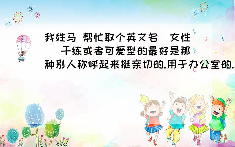 我姓马 帮忙取个英文名（女性） 干练或者可爱型的最好是那种别人称呼起来挺亲切的.用于办公室的.