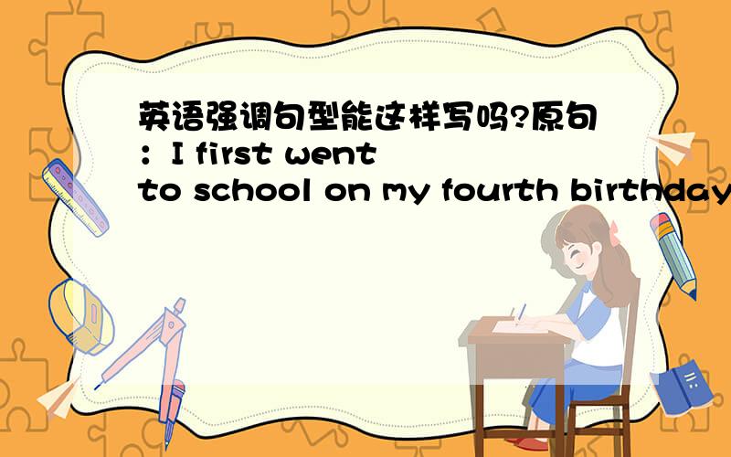 英语强调句型能这样写吗?原句：I first went to school on my fourth birthday.改句：It was the first time that I went to school on my fourth birthday.我的疑惑在于要不要加the,我是跟感觉走的,顺口而出.还有忘说了,It