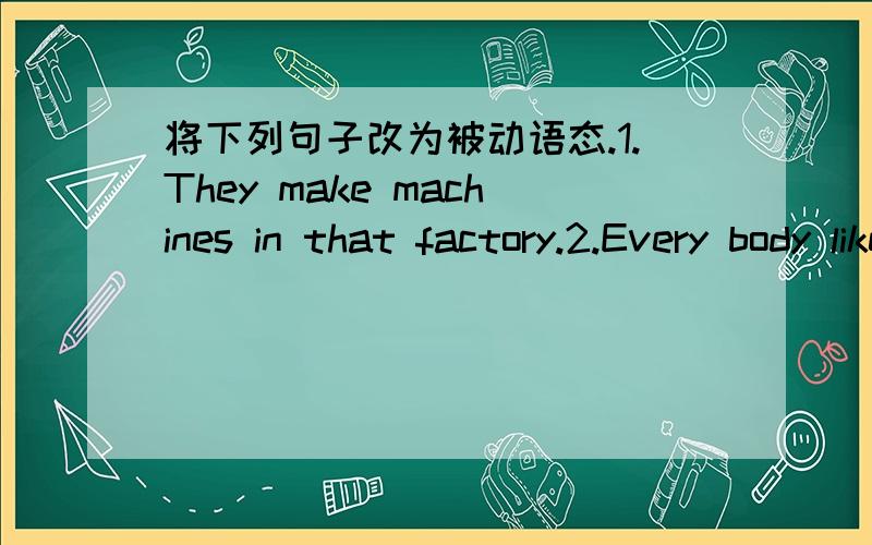 将下列句子改为被动语态.1.They make machines in that factory.2.Every body likes this song.3.He doesn't show the stamps to me.4.People don't grow rice in the west of Japan.5.He often helps Tom when Tom is in Trouble.