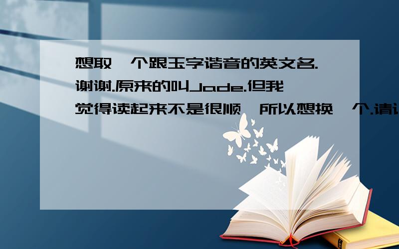 想取一个跟玉字谐音的英文名.谢谢.原来的叫Jade.但我觉得读起来不是很顺,所以想换一个.请记住一定要是谐音的,不要意译的.谢谢了.