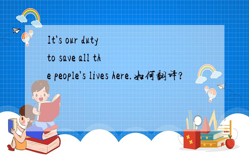 It's our duty to save all the people's lives here.如何翻译?