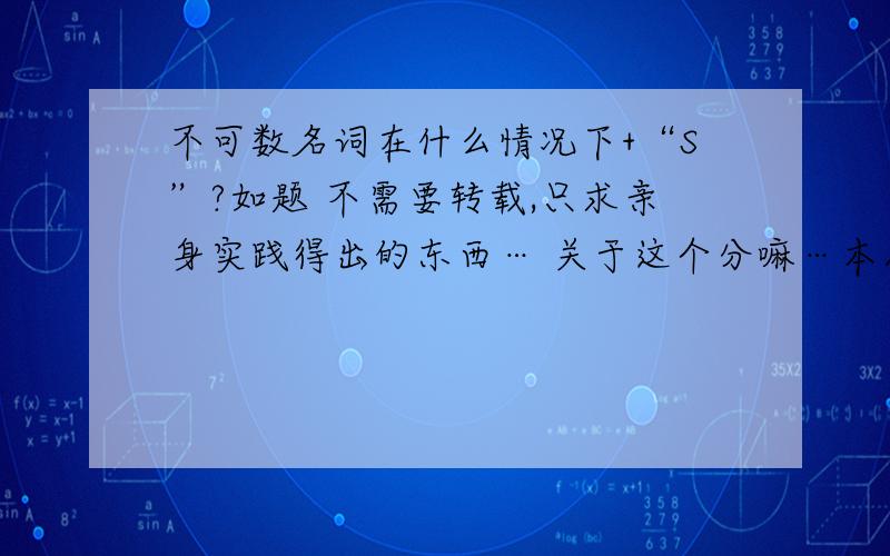 不可数名词在什么情况下+“S”?如题 不需要转载,只求亲身实践得出的东西… 关于这个分嘛…本人实在紧缺…还请各位见谅…