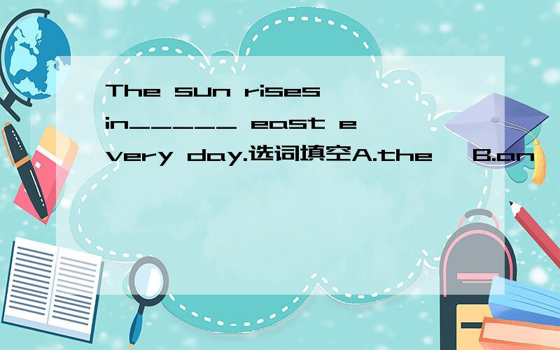 The sun rises in_____ east every day.选词填空A.the   B.an     C.a