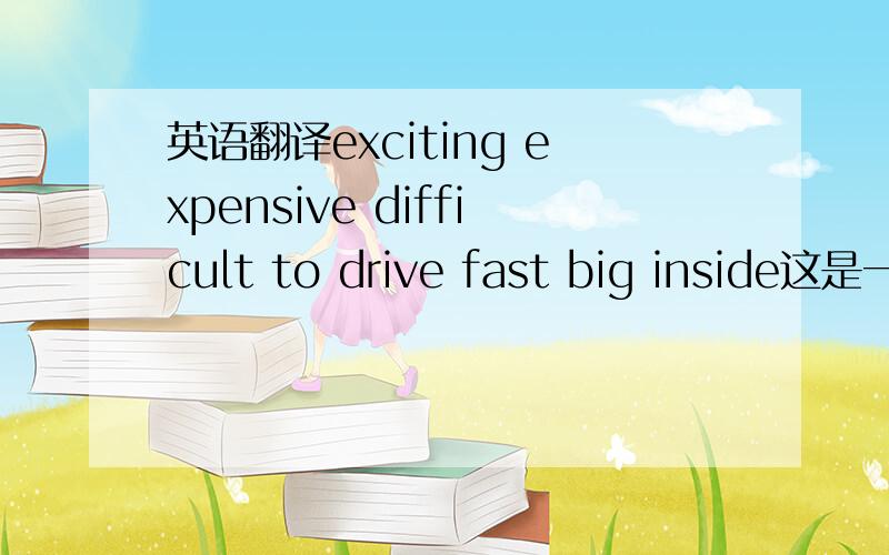 英语翻译exciting expensive difficult to drive fast big inside这是一个一个单词,翻译成中文就行了哦!`