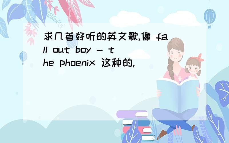 求几首好听的英文歌,像 fall out boy - the phoenix 这种的,