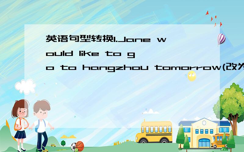 英语句型转换1.Jane would like to go to hangzhou tomorrow(改为同义句)jane____  ____go to hangzhou tomorrow2.The weather in Zhangzhou is not ten same as that in Beijing(改为同义句)The weather in Zhangzhou is____  ____that in Beijing.3.T