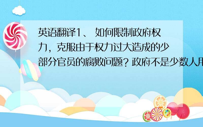 英语翻译1、 如何限制政府权力，克服由于权力过大造成的少部分官员的腐败问题？政府不是少数人用来“政腐”的工具。2、 目前我国MBA的教育还主要是富人教育为主要对象，教育体系也不