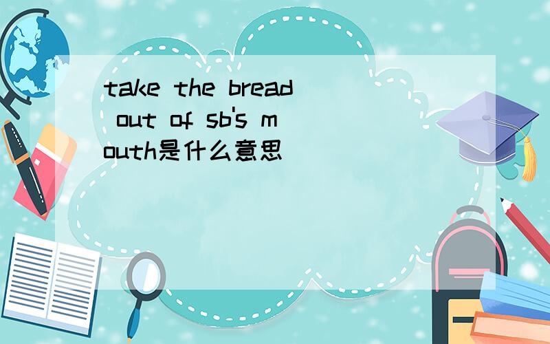 take the bread out of sb's mouth是什么意思