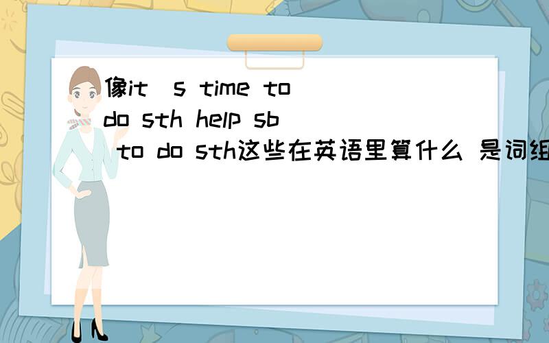像it`s time to do sth help sb to do sth这些在英语里算什么 是词组 还是短语 亲回答一个专业的英语术语