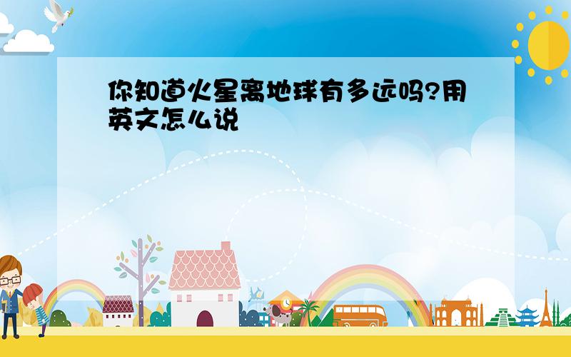 你知道火星离地球有多远吗?用英文怎么说