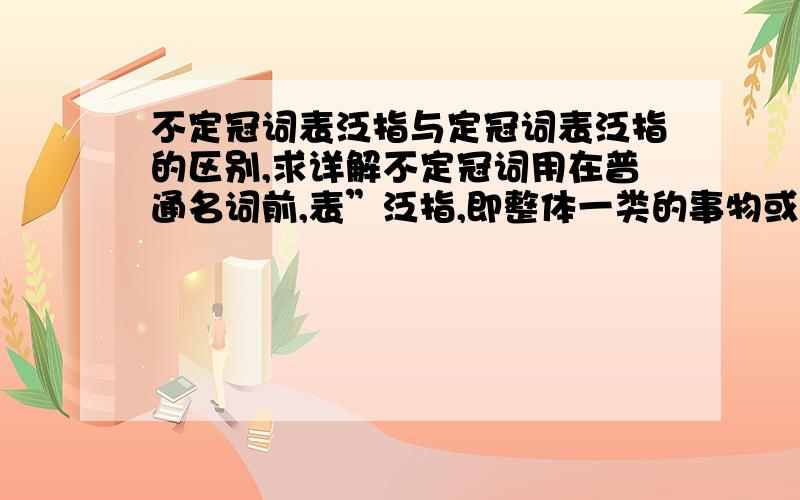 不定冠词表泛指与定冠词表泛指的区别,求详解不定冠词用在普通名词前,表”泛指,即整体一类的事物或人“,如：A square has four right angles.An ant is a gregarious insect.但the+单数名词也表泛指,苏东坡