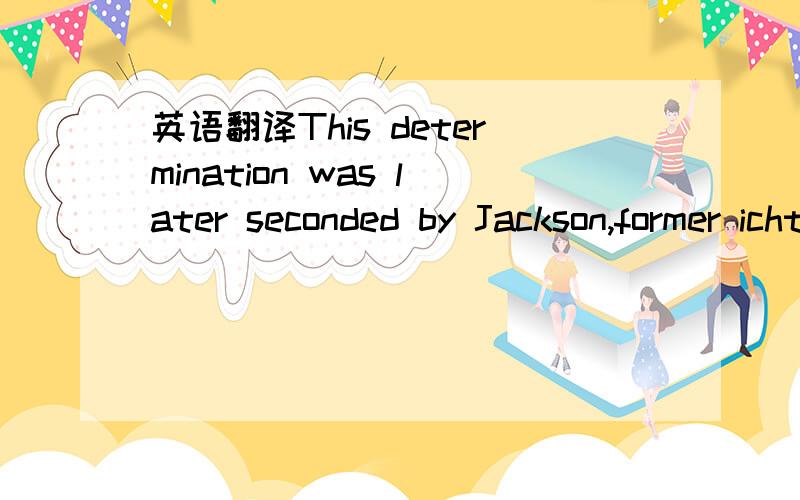 英语翻译This determination was later seconded by Jackson,former ichthyologist for the Department of Zoology at the British Natural History Museum(英国自然历史博物馆),who put forward that the creature was an anglerfish whose pronounced fi