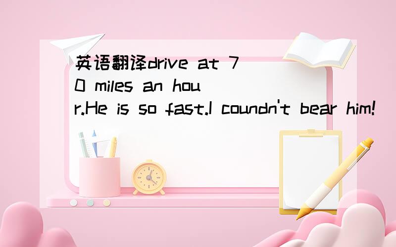 英语翻译drive at 70 miles an hour.He is so fast.I coundn't bear him!