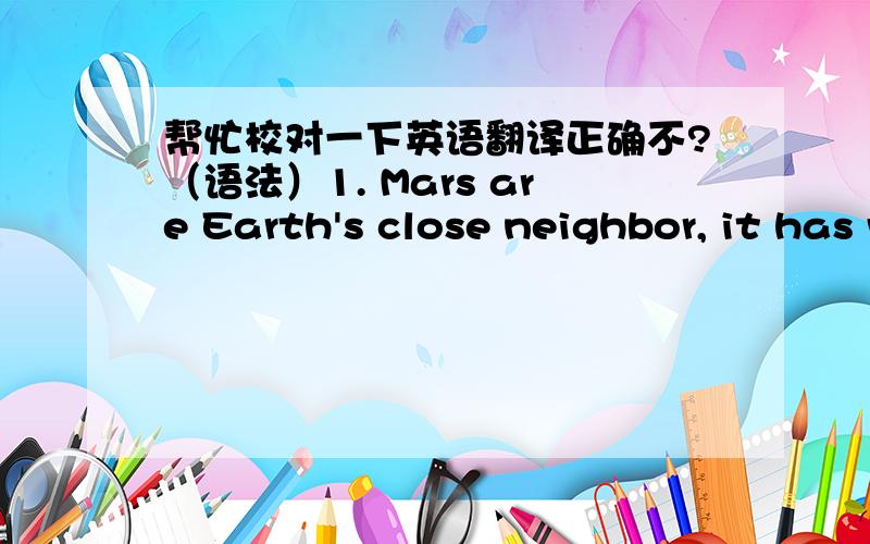 帮忙校对一下英语翻译正确不?（语法）1. Mars are Earth's close neighbor, it has very many similar characteristics with the Earth;2. many scientists outside thought Mars have the star life existence possibility;On 3. Mars' air extremely