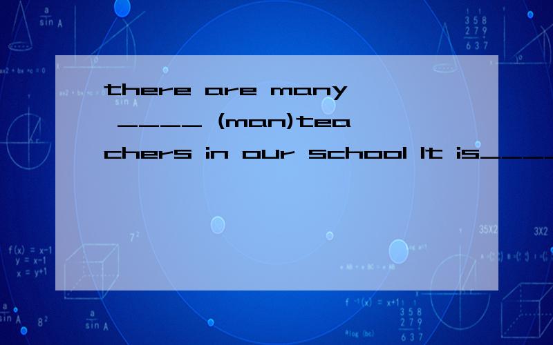 there are many ____ (man)teachers in our school It is______ (real)cold today