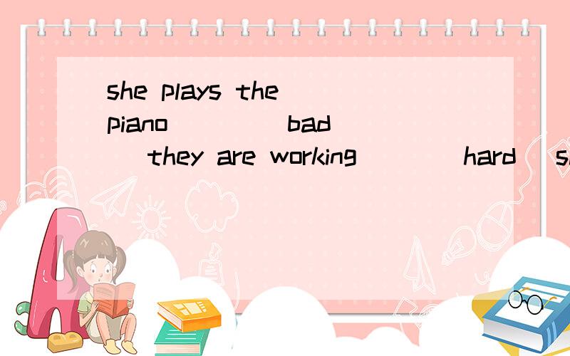 she plays the piano ( ) (bad) they are working ( )(hard) she speak English ( )(good)填什么 括号里填形容词或副词